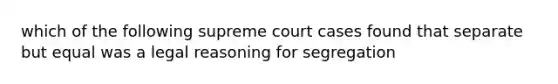 which of the following supreme court cases found that separate but equal was a legal reasoning for segregation