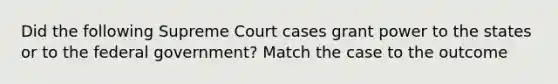 Did the following Supreme Court cases grant power to the states or to the federal government? Match the case to the outcome