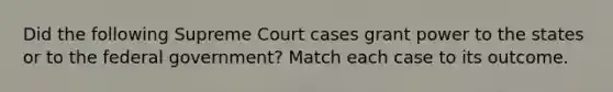 Did the following Supreme Court cases grant power to the states or to the federal government? Match each case to its outcome.