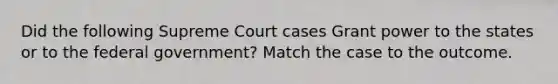 Did the following Supreme Court cases Grant power to the states or to the federal government? Match the case to the outcome.