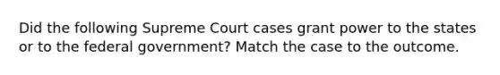 Did the following Supreme Court cases grant power to the states or to the federal government? Match the case to the outcome.