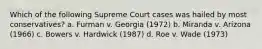 Which of the following Supreme Court cases was hailed by most conservatives? a. Furman v. Georgia (1972) b. Miranda v. Arizona (1966) c. Bowers v. Hardwick (1987) d. Roe v. Wade (1973)