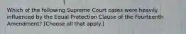 Which of the following Supreme Court cases were heavily influenced by the Equal Protection Clause of the Fourteenth Amendment? [Choose all that apply.]