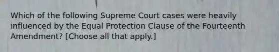 Which of the following Supreme Court cases were heavily influenced by the Equal Protection Clause of the Fourteenth Amendment? [Choose all that apply.]