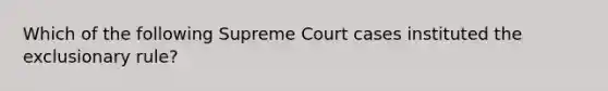 Which of the following Supreme Court cases instituted the exclusionary rule?