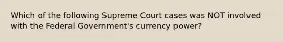 Which of the following Supreme Court cases was NOT involved with the Federal Government's currency power?