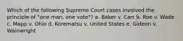 Which of the following Supreme Court cases involved the principle of "one man, one vote"? a. Baker v. Carr b. Roe v. Wade c. Mapp v. Ohio d. Korematsu v. United States e. Gideon v. Wainwright