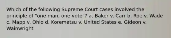 Which of the following Supreme Court cases involved the principle of "one man, one vote"? a. Baker v. Carr b. Roe v. Wade c. Mapp v. Ohio d. Korematsu v. United States e. Gideon v. Wainwright