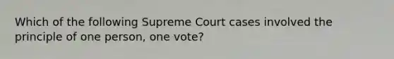 Which of the following Supreme Court cases involved the principle of one person, one vote?