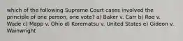 which of the following Supreme Court cases involved the principle of one person, one vote? a) Baker v. Carr b) Roe v. Wade c) Mapp v. Ohio d) Korematsu v. United States e) Gideon v. Wainwright