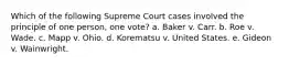 Which of the following Supreme Court cases involved the principle of one person, one vote? a. Baker v. Carr. b. Roe v. Wade. c. Mapp v. Ohio. d. Korematsu v. United States. e. Gideon v. Wainwright.