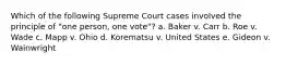 Which of the following Supreme Court cases involved the principle of "one person, one vote"? a. Baker v. Carr b. Roe v. Wade c. Mapp v. Ohio d. Korematsu v. United States e. Gideon v. Wainwright