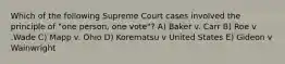 Which of the following Supreme Court cases involved the principle of "one person, one vote"? A) Baker v. Carr B) Roe v .Wade C) Mapp v. Ohio D) Korematsu v United States E) Gideon v Wainwright