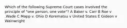 Which of the following Supreme Court cases involved the principle of "one person, one vote"? A Baker v. Carr B Roe v .Wade C Mapp v. Ohio D Korematsu v United States E Gideon v Wainwright