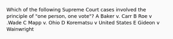 Which of the following Supreme Court cases involved the principle of "one person, one vote"? A Baker v. Carr B Roe v .Wade C Mapp v. Ohio D Korematsu v United States E Gideon v Wainwright