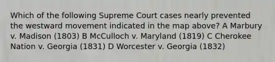 Which of the following Supreme Court cases nearly prevented the westward movement indicated in the map above? A Marbury v. Madison (1803) B McCulloch v. Maryland (1819) C Cherokee Nation v. Georgia (1831) D Worcester v. Georgia (1832)