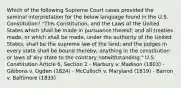 Which of the following Supreme Court cases provided the seminal interpretation for the below language found in the U.S. Constitution? "This Constitution, and the Laws of the United States which shall be made in pursuance thereof; and all treaties made, or which shall be made, under the authority of the United States, shall be the supreme law of the land; and the judges in every state shall be bound thereby, anything in the constitution or laws of any state to the contrary notwithstanding." U.S. Constitution Article 6, Section 2 - Marbury v. Madison (1803) - Gibbons v. Ogden (1824) - McCulloch v. Maryland (1819) - Barron v. Baltimore (1833)