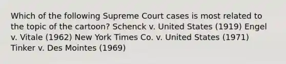 Which of the following Supreme Court cases is most related to the topic of the cartoon? Schenck v. United States (1919) Engel v. Vitale (1962) New York Times Co. v. United States (1971) Tinker v. Des Mointes (1969)