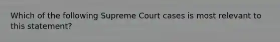 Which of the following Supreme Court cases is most relevant to this statement?