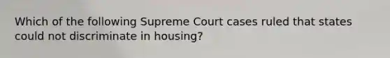 Which of the following Supreme Court cases ruled that states could not discriminate in housing?