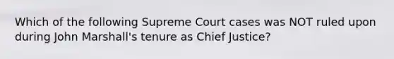 Which of the following Supreme Court cases was NOT ruled upon during John Marshall's tenure as Chief Justice?