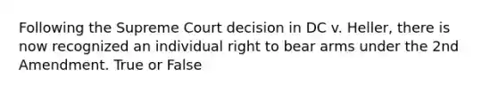 Following the Supreme Court decision in DC v. Heller, there is now recognized an individual right to bear arms under the 2nd Amendment. True or False