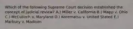 Which of the following Supreme Court decision established the concept of judicial review? A.) Miller v. California B.) Mapp v. Ohio C.) McCulloch v. Maryland D.) Korematsu v. United Stated E.) Marbury v. Madison