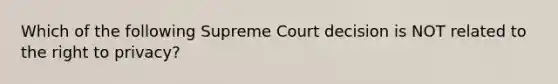 Which of the following Supreme Court decision is NOT related to the right to privacy?