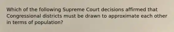 Which of the following Supreme Court decisions affirmed that Congressional districts must be drawn to approximate each other in terms of population?