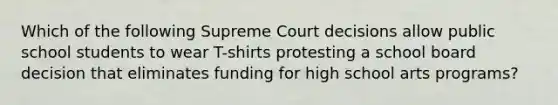 Which of the following Supreme Court decisions allow public school students to wear T-shirts protesting a school board decision that eliminates funding for high school arts programs?