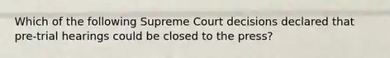 Which of the following Supreme Court decisions declared that pre-trial hearings could be closed to the press?