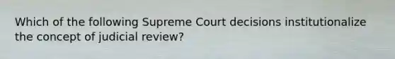 Which of the following Supreme Court decisions institutionalize the concept of judicial review?