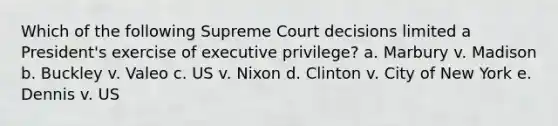 Which of the following Supreme Court decisions limited a President's exercise of executive privilege? a. Marbury v. Madison b. Buckley v. Valeo c. US v. Nixon d. Clinton v. City of New York e. Dennis v. US