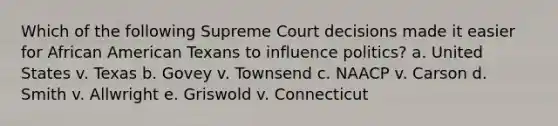 Which of the following Supreme Court decisions made it easier for African American Texans to influence politics? a. United States v. Texas b. Govey v. Townsend c. NAACP v. Carson d. Smith v. Allwright e. Griswold v. Connecticut