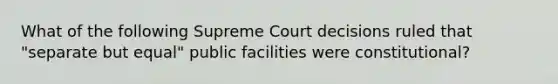 What of the following Supreme Court decisions ruled that "separate but equal" public facilities were constitutional?