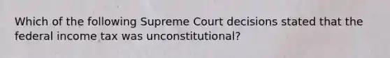 Which of the following Supreme Court decisions stated that the federal income tax was unconstitutional?