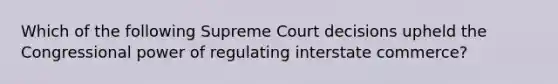 Which of the following Supreme Court decisions upheld the Congressional power of regulating interstate commerce?