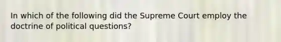 In which of the following did the Supreme Court employ the doctrine of political questions?