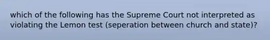 which of the following has the Supreme Court not interpreted as violating the Lemon test (seperation between church and state)?