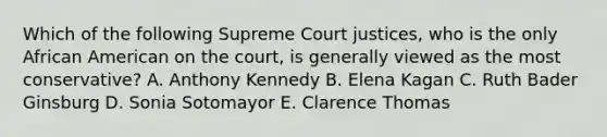 Which of the following Supreme Court justices, who is the only African American on the court, is generally viewed as the most conservative? A. Anthony Kennedy B. Elena Kagan C. Ruth Bader Ginsburg D. Sonia Sotomayor E. Clarence Thomas