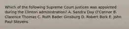 Which of the following Supreme Court justices was appointed during the Clinton administration? A. Sandra Day O'Connor B. Clarence Thomas C. Ruth Bader Ginsburg D. Robert Bork E. John Paul Stevens