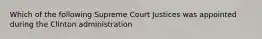 Which of the following Supreme Court Justices was appointed during the Clinton administration