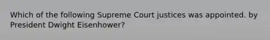 Which of the following Supreme Court justices was appointed. by President Dwight Eisenhower?