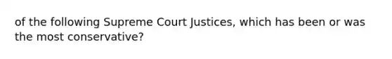 of the following Supreme Court Justices, which has been or was the most conservative?