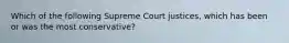 Which of the following Supreme Court justices, which has been or was the most conservative?