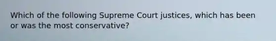 Which of the following Supreme Court justices, which has been or was the most conservative?