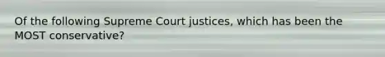 Of the following Supreme Court justices, which has been the MOST conservative?