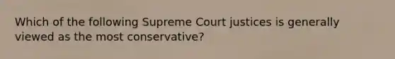 Which of the following Supreme Court justices is generally viewed as the most conservative?