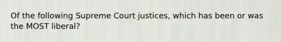 Of the following Supreme Court justices, which has been or was the MOST liberal?