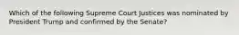 Which of the following Supreme Court Justices was nominated by President Trump and confirmed by the Senate?